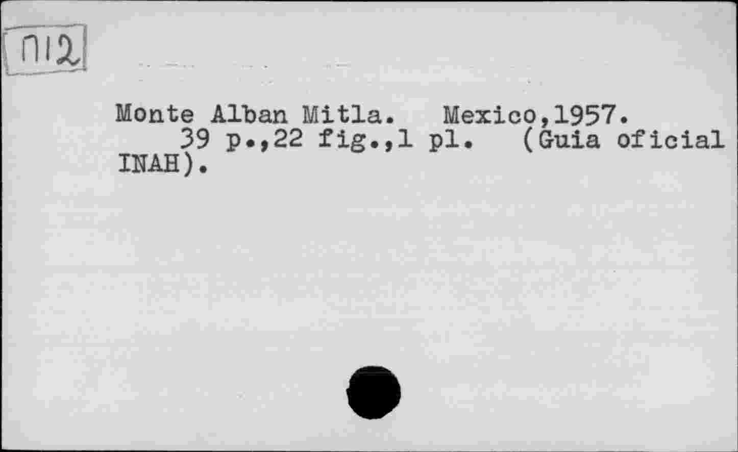 ﻿Monte Alban Mitla. Mexico,1957»
39 p.,22 fig.,1 pl. (Guia oficial UTAH).